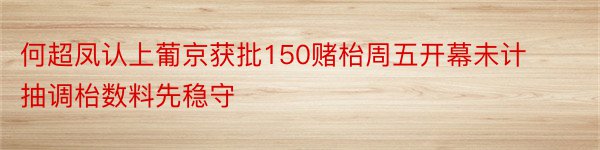 何超凤认上葡京获批150赌枱周五开幕未计抽调枱数料先稳守