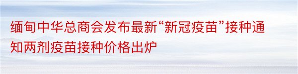 缅甸中华总商会发布最新“新冠疫苗”接种通知两剂疫苗接种价格出炉