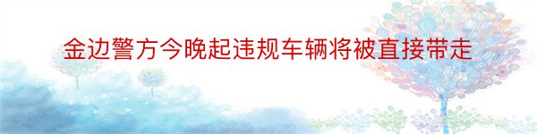 金边警方今晚起违规车辆将被直接带走