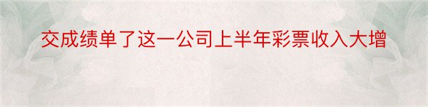 交成绩单了这一公司上半年彩票收入大增