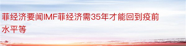 菲经济要闻IMF菲经济需35年才能回到疫前水平等