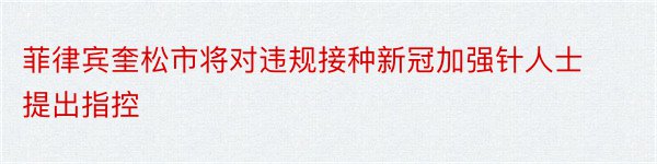 菲律宾奎松市将对违规接种新冠加强针人士提出指控