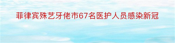 菲律宾殊艺牙佬市67名医护人员感染新冠