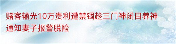 赌客输光10万贵利遭禁锢趁三门神闭目养神通知妻子报警脱险