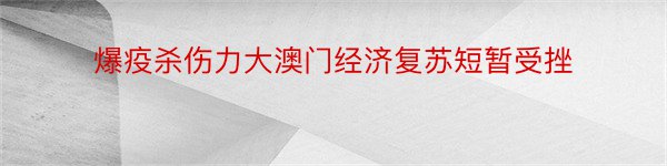 爆疫杀伤力大澳门经济复苏短暂受挫