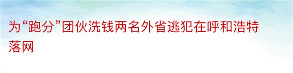 为“跑分”团伙洗钱两名外省逃犯在呼和浩特落网