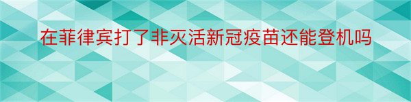 在菲律宾打了非灭活新冠疫苗还能登机吗