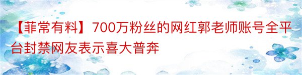 【菲常有料】700万粉丝的网红郭老师账号全平台封禁网友表示喜大普奔