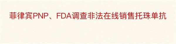 菲律宾PNP、FDA调查非法在线销售托珠单抗