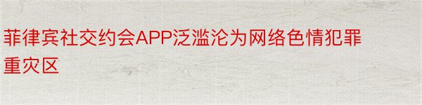 菲律宾社交约会APP泛滥沦为网络色情犯罪重灾区