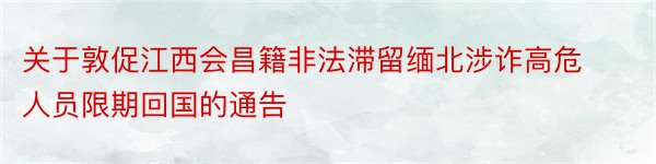 关于敦促江西会昌籍非法滞留缅北涉诈高危人员限期回国的通告