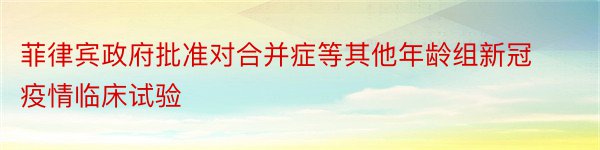 菲律宾政府批准对合并症等其他年龄组新冠疫情临床试验