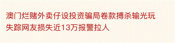 澳门烂赌外卖仔设投资骗局卷款搏杀输光玩失踪网友损失近13万报警拉人