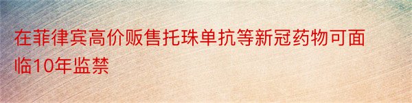 在菲律宾高价贩售托珠单抗等新冠药物可面临10年监禁