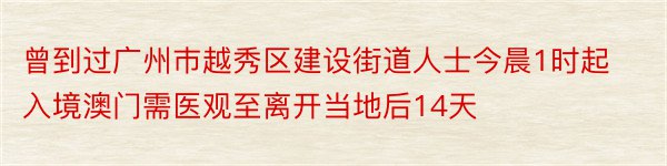 曾到过广州巿越秀区建设街道人士今晨1时起入境澳门需医观至离开当地后14天