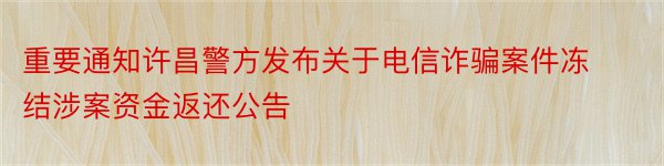 重要通知许昌警方发布关于电信诈骗案件冻结涉案资金返还公告