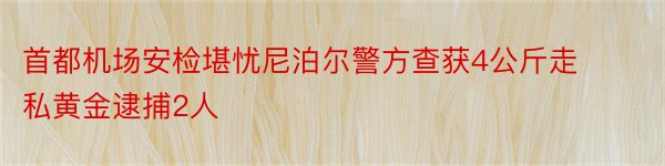 首都机场安检堪忧尼泊尔警方查获4公斤走私黄金逮捕2人