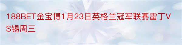 188BET金宝博1月23日英格兰冠军联赛雷丁VS锡周三