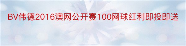 BV伟德2016澳网公开赛100网球红利即投即送