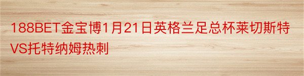 188BET金宝博1月21日英格兰足总杯莱切斯特VS托特纳姆热刺