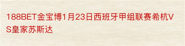 188BET金宝博1月23日西班牙甲组联赛希杭VS皇家苏斯达