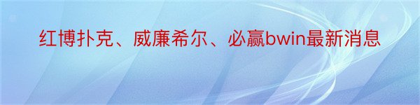 红博扑克、威廉希尔、必赢bwin最新消息