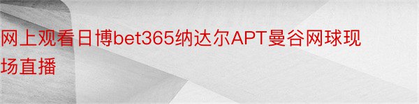 网上观看日博bet365纳达尔APT曼谷网球现场直播