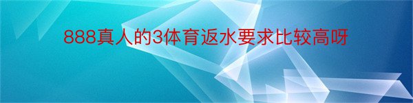 888真人的3体育返水要求比较高呀