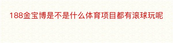 188金宝博是不是什么体育项目都有滚球玩呢