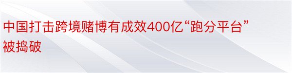 中国打击跨境赌博有成效400亿“跑分平台”被捣破