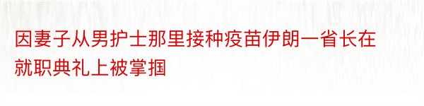 因妻子从男护士那里接种疫苗伊朗一省长在就职典礼上被掌掴