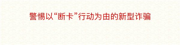 警惕以“断卡”行动为由的新型诈骗