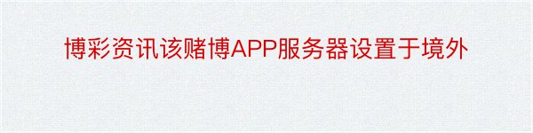 博彩资讯该赌博APP服务器设置于境外