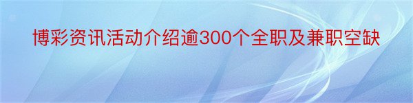 博彩资讯活动介绍逾300个全职及兼职空缺