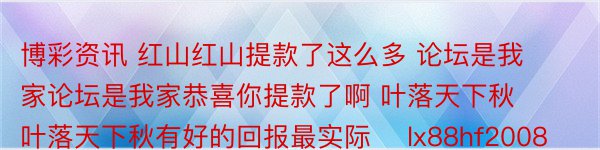 博彩资讯 红山红山提款了这么多 论坛是我家论坛是我家恭喜你提款了啊 叶落天下秋叶落天下秋有好的回报最实际    lx88hf2008lx88hf2008恭喜一下提款了 zhuzh