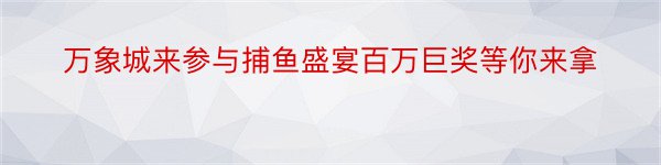 万象城来参与捕鱼盛宴百万巨奖等你来拿