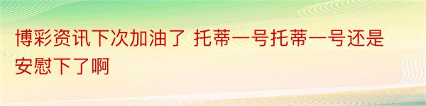 博彩资讯下次加油了 托蒂一号托蒂一号还是安慰下了啊