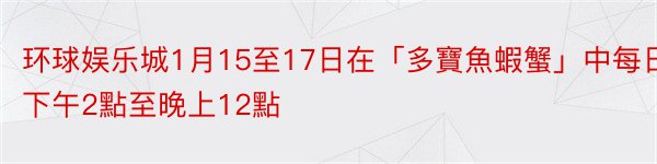 环球娱乐城1月15至17日在「多寶魚蝦蟹」中每日下午2點至晚上12點