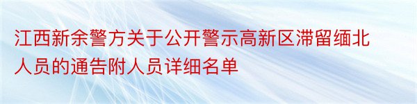 江西新余警方关于公开警示高新区滞留缅北人员的通告附人员详细名单