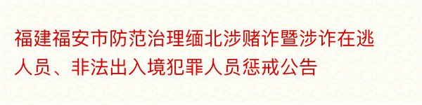 福建福安市防范治理缅北涉赌诈暨涉诈在逃人员、非法出入境犯罪人员惩戒公告