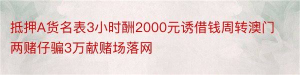 抵押A货名表3小时酬2000元诱借钱周转澳门两赌仔骗3万献赌场落网