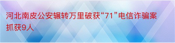 河北南皮公安辗转万里破获“71”电信诈骗案抓获9人