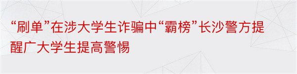 “刷单”在涉大学生诈骗中“霸榜”长沙警方提醒广大学生提高警惕