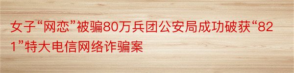 女子“网恋”被骗80万兵团公安局成功破获“821”特大电信网络诈骗案