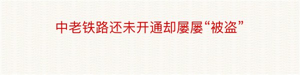 中老铁路还未开通却屡屡“被盗”