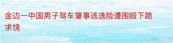 金边一中国男子驾车肇事逃逸险遭围殴下跪求饶