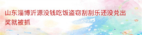 山东淄博沂源没钱吃饭盗窃刮刮乐还没兑出奖就被抓