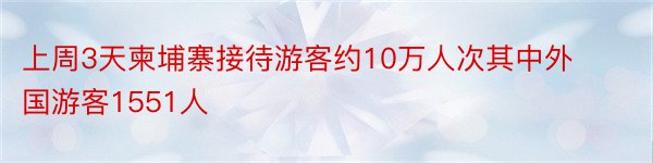 上周3天柬埔寨接待游客约10万人次其中外国游客1551人