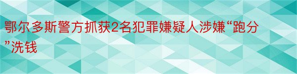 鄂尔多斯警方抓获2名犯罪嫌疑人涉嫌“跑分”洗钱