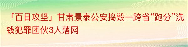 「百日攻坚」甘肃景泰公安捣毁一跨省“跑分”洗钱犯罪团伙3人落网